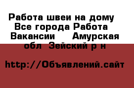 Работа швеи на дому - Все города Работа » Вакансии   . Амурская обл.,Зейский р-н